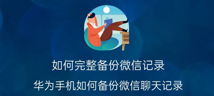 如何完整备份微信记录 华为手机如何备份微信聊天记录？